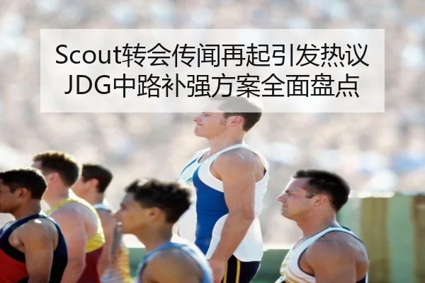 Scout转会传闻再起引发热议JDG中路补强方案全面盘点 - beats365